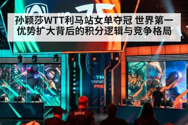 孙颖莎WTT利马站女单夺冠 世界第一优势扩大背后的积分逻辑与竞争格局
