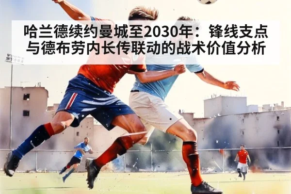 哈兰德续约曼城至2030年：锋线支点与德布劳内长传联动的战术价值分析