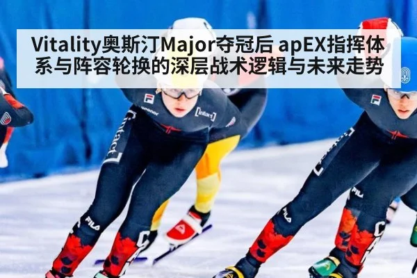 Vitality奥斯汀Major夺冠后 apEX指挥体系与阵容轮换的深层战术逻辑与未来走势